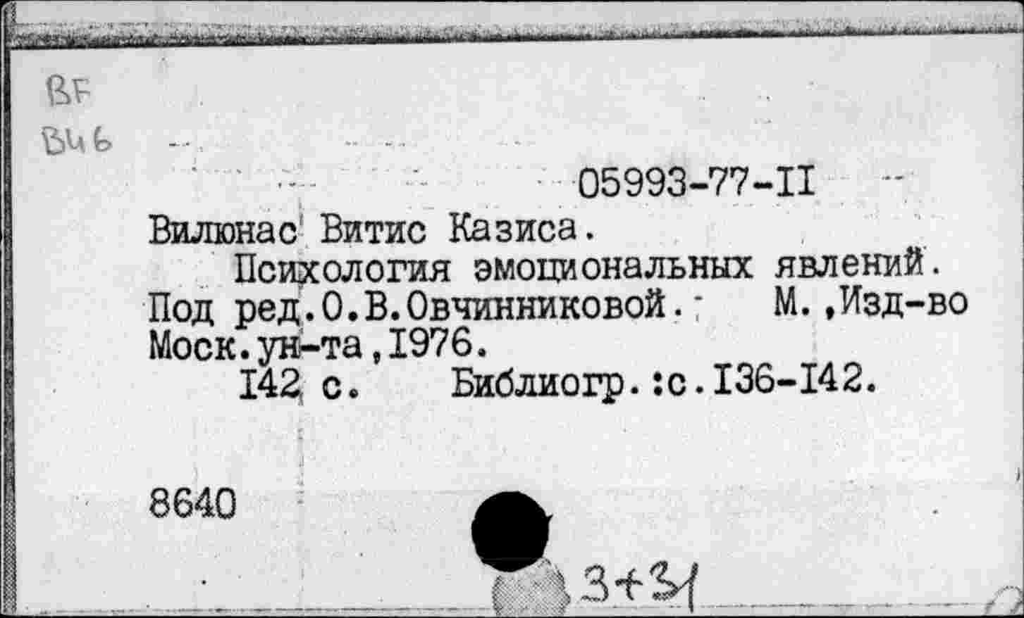 ﻿а? .
ьиь	.........
05993-77-11
Вилюнас' Витис Казиса.
Психология эмоциональных явлений.
Под ред.0.В.Овчинниковой.;	М.,Изд-во
Моск.ун-та,1976.
142, с. Библиогр. :с. 136-142.
8640